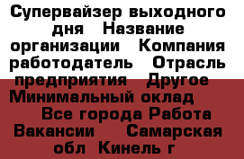 Супервайзер выходного дня › Название организации ­ Компания-работодатель › Отрасль предприятия ­ Другое › Минимальный оклад ­ 5 000 - Все города Работа » Вакансии   . Самарская обл.,Кинель г.